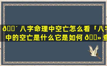 🌴 八字命理中空亡怎么看「八字中的空亡是什么它是如何 🌻 查询出来的」